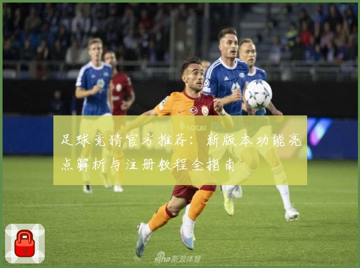 足球竞猜官方推荐：新版本功能亮点解析与注册教程全指南