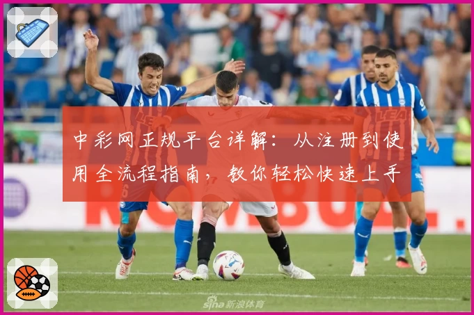 中彩网正规平台详解:从注册到使用全流程指南,教你轻松快速上手