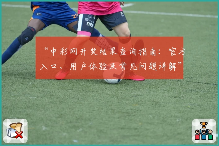 “中彩网开奖结果查询指南:官方入口、用户体验及常见问题详解”