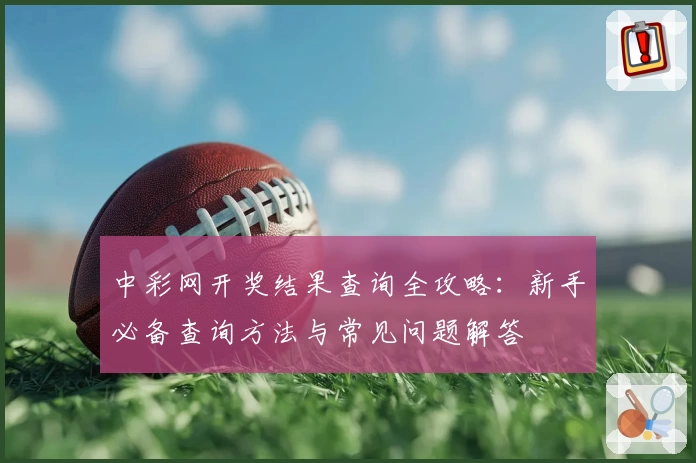 中彩网开奖结果查询全攻略:新手必备查询方法与常见问题解答