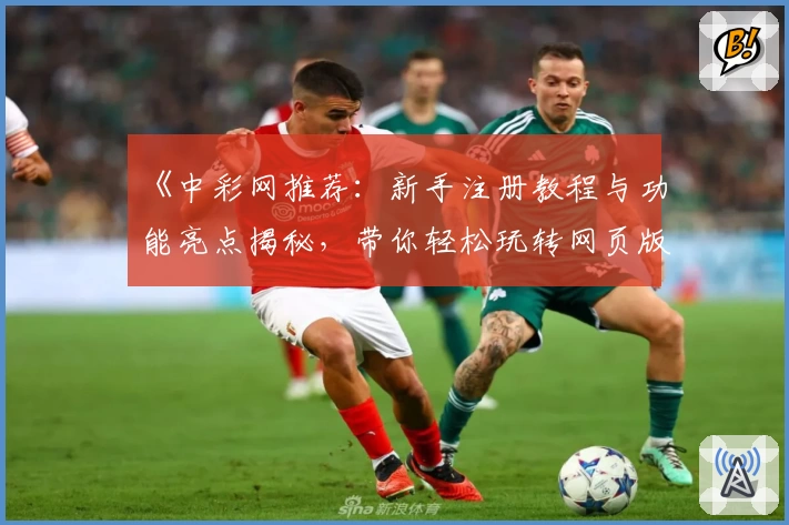 《中彩网推荐：新手注册教程与功能亮点揭秘，带你轻松玩转网页版与电脑版》