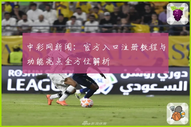中彩网新闻:官方入口注册教程与功能亮点全方位解析