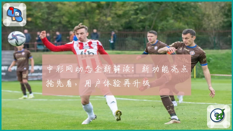 中彩网动态全新解读：新功能亮点抢先看，用户体验再升级