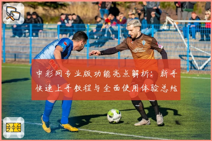 中彩网专业版功能亮点解析：新手快速上手教程与全面使用体验总结