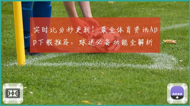 实时比分秒更新！最全体育资讯App下载推荐，球迷必备功能全解析