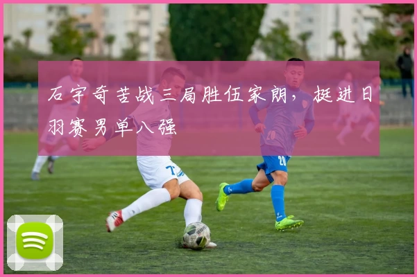 石宇奇苦战三局胜伍家朗，挺进日羽赛男单八强