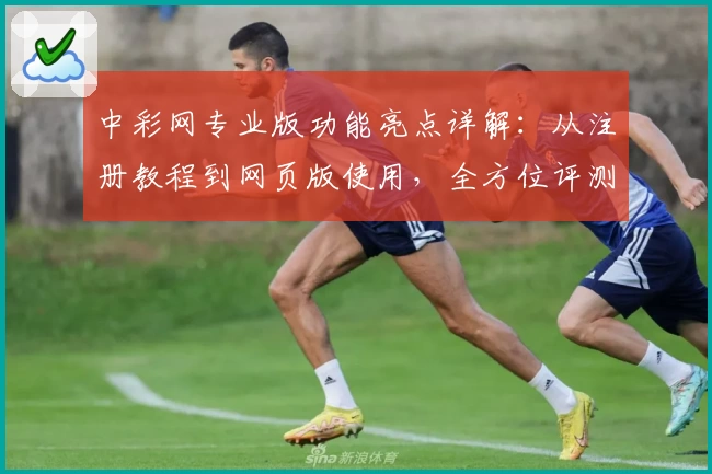 中彩网专业版功能亮点详解：从注册教程到网页版使用，全方位评测