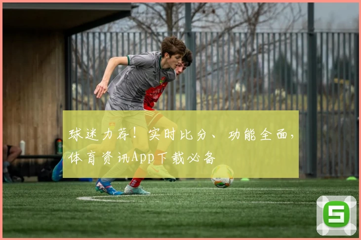 球迷力荐！实时比分、功能全面，体育资讯App下载必备