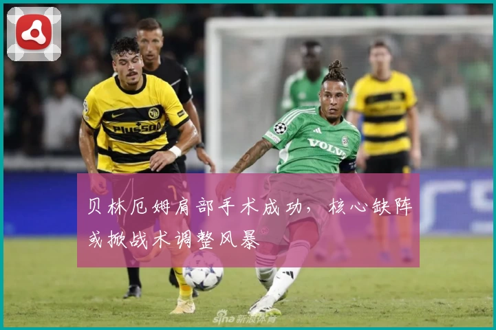 贝林厄姆肩部手术成功,核心缺阵或掀战术调整风暴