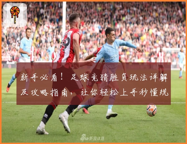 新手必看！足球竞猜胜负玩法详解及攻略指南，让你轻松上手秒懂规则