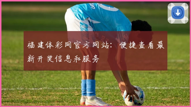 福建体彩网官方网站：便捷查看最新开奖信息和服务