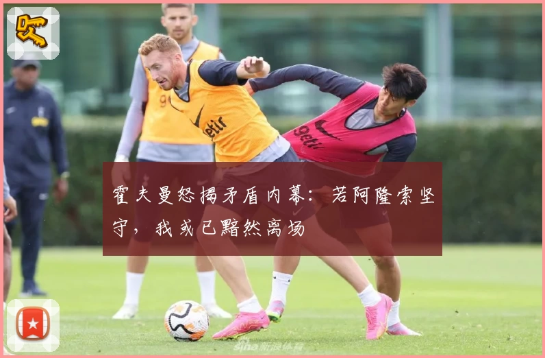 霍夫曼怒揭矛盾内幕：若阿隆索坚守，我或已黯然离场