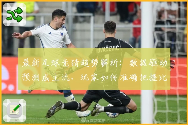 最新足球竞猜趋势解析:数据驱动预测成主流,玩家如何准确把握比赛动态