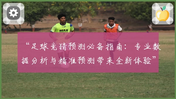 “足球竞猜预测必备指南:专业数据分析与精准预测带来全新体验”