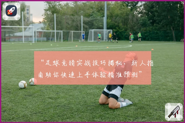 “足球竞猜实战技巧揭秘，新人指南助你快速上手体验精准预测”