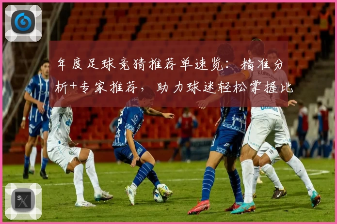 年度足球竞猜推荐单速览：精准分析+专家推荐，助力球迷轻松掌握比赛趋势！