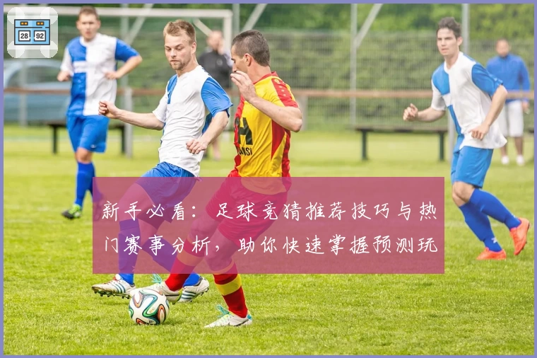 新手必看：足球竞猜推荐技巧与热门赛事分析，助你快速掌握预测玩法